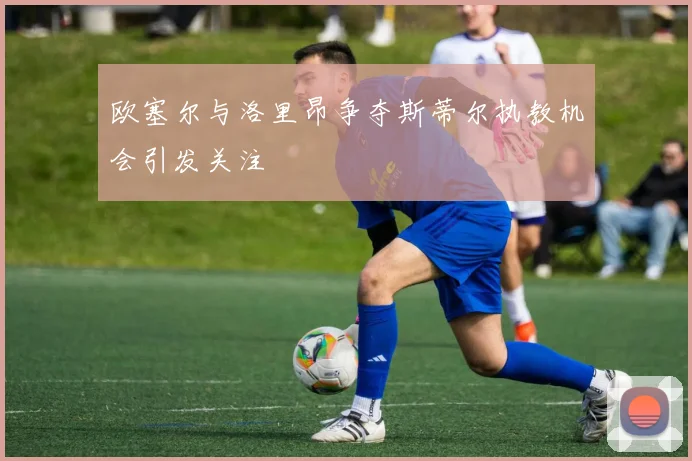 欧塞尔与洛里昂争夺斯蒂尔执教机会引发关注