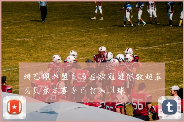 姆巴佩加盟皇马后欧冠进球数超菲戈贝尔本赛季已打入11球