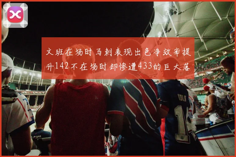 文班在场时马刺表现出色净效率提升142不在场时却惨遭433的巨大落差