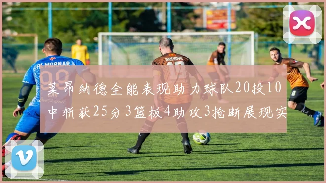 莱昂纳德全能表现助力球队20投10中斩获25分3篮板4助攻3抢断展现实力
