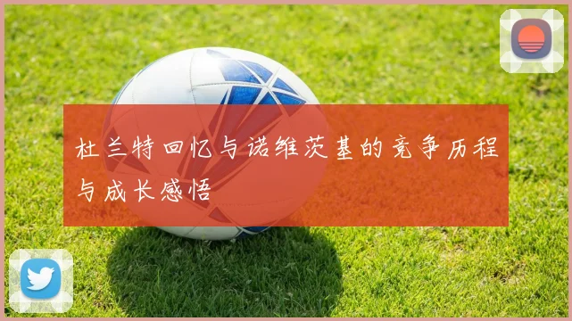 杜兰特回忆与诺维茨基的竞争历程与成长感悟