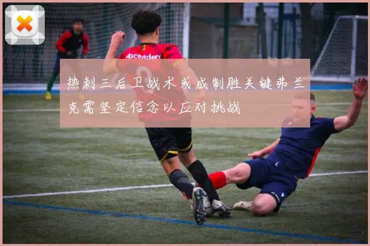 热刺三后卫战术或成制胜关键弗兰克需坚定信念以应对挑战