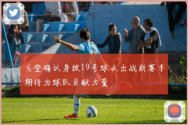 戈登确认身披19号球衣出战新赛季期待为球队贡献力量