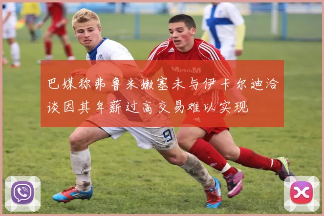 巴媒称弗鲁米嫩塞未与伊卡尔迪洽谈因其年薪过高交易难以实现