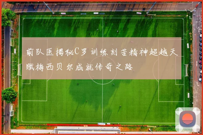 前队医揭秘C罗训练刻苦精神超越天赋梅西贝尔成就传奇之路