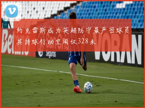 约克雷斯成为英超防守最严密球员其持球行动空间仅328米