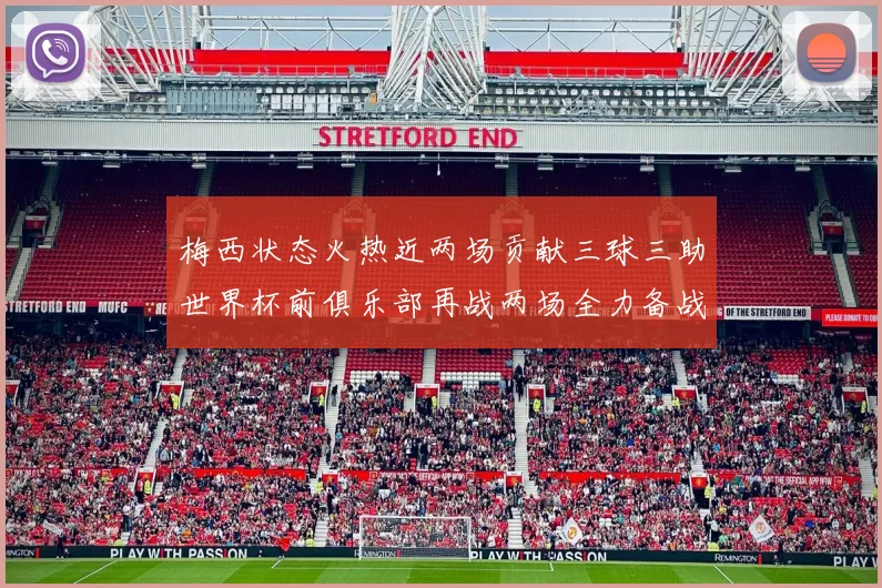 梅西状态火热近两场贡献三球三助世界杯前俱乐部再战两场全力备战大赛