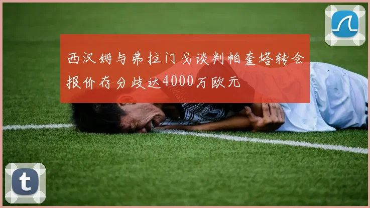 西汉姆与弗拉门戈谈判帕奎塔转会报价存分歧达4000万欧元