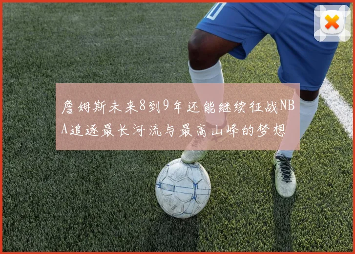 詹姆斯未来8到9年还能继续征战NBA追逐最长河流与最高山峰的梦想