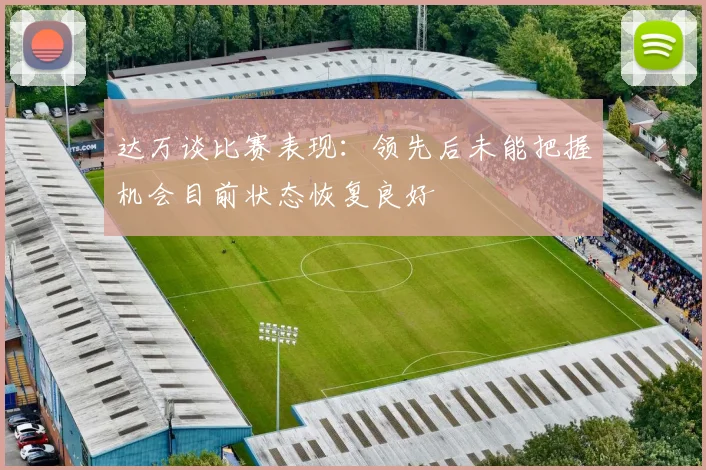 达万谈比赛表现：领先后未能把握机会目前状态恢复良好