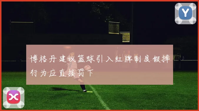 博格丹建议篮球引入红牌制度假摔行为应直接罚下