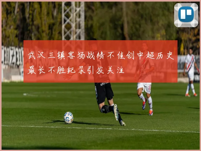 武汉三镇客场战绩不佳创中超历史最长不胜纪录引发关注
