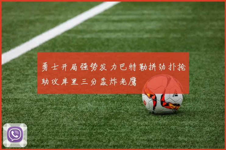 勇士开局强势发力巴特勒拼劲扑抢助攻库里三分轰炸老鹰