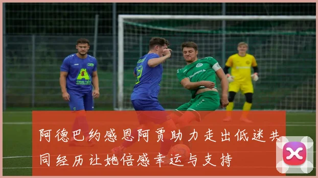 阿德巴约感恩阿贾助力走出低迷共同经历让她倍感幸运与支持