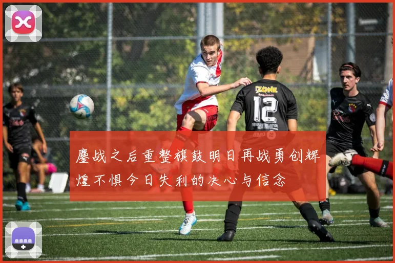 鏖战之后重整旗鼓明日再战勇创辉煌不惧今日失利的决心与信念