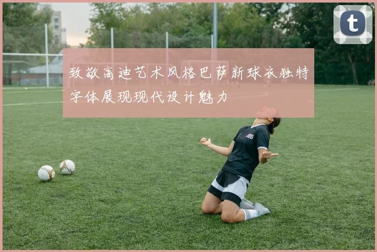 致敬高迪艺术风格巴萨新球衣独特字体展现现代设计魅力