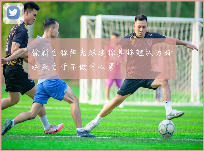 徐新自称阳光球迷称其锦鲤认为好运来自于不做亏心事