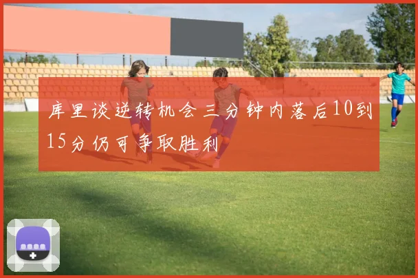 库里谈逆转机会三分钟内落后10到15分仍可争取胜利