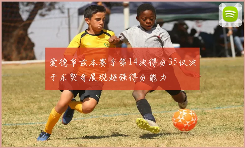 爱德华兹本赛季第14次得分35仅次于东契奇展现超强得分能力